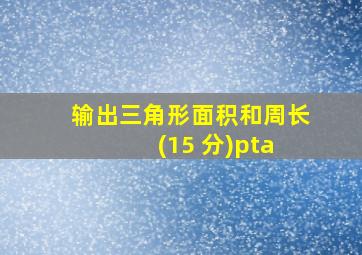 输出三角形面积和周长 (15 分)pta